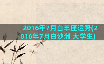 2016年7月白羊座运势(2016年7月白沙洲 大学生)